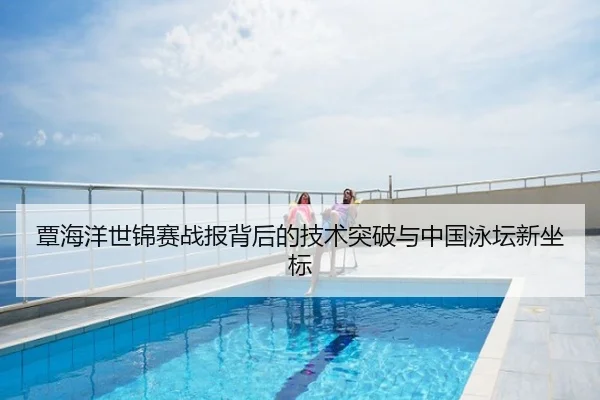 覃海洋世锦赛战报背后的技术突破与中国泳坛新坐标