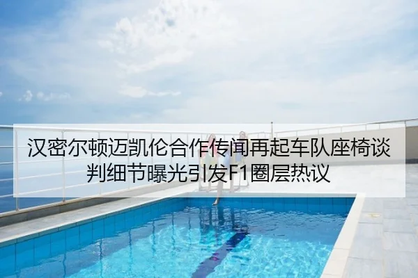 汉密尔顿迈凯伦合作传闻再起车队座椅谈判细节曝光引发F1圈层热议