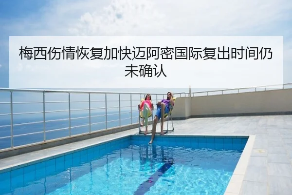 梅西伤情恢复加快迈阿密国际复出时间仍未确认