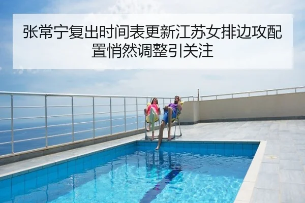 张常宁复出时间表更新江苏女排边攻配置悄然调整引关注