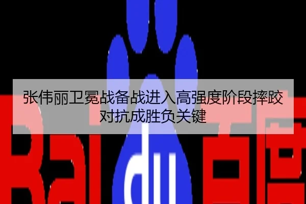 张伟丽卫冕战备战进入高强度阶段摔跤对抗成胜负关键