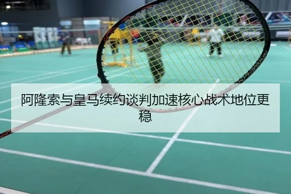 阿隆索与皇马续约谈判加速核心战术地位更稳